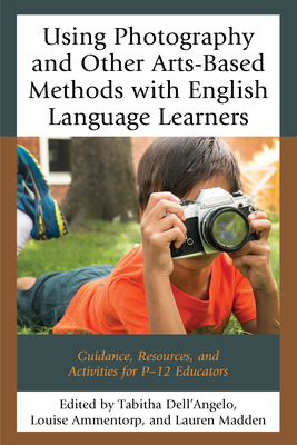 Using Photography and Other Arts-Based Methods with English Language Learners: Guidance, Resources, and Activities for P-12 Educators - Dell'angelo, Tabitha (Editor), and Ammentorp, Louise (Editor), and Madden, Lauren (Editor)