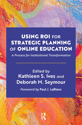 Using ROI for Strategic Planning of Online Education: A Process for Institutional Transformation - Ives, Kathleen S (Editor), and Seymour, Deborah M (Editor)