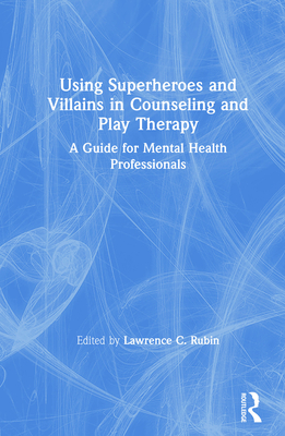 Using Superheroes and Villains in Counseling and Play Therapy: A Guide for Mental Health Professionals - Rubin, Lawrence C. (Editor)