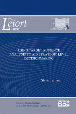 Using Target Audience Analysis to Aid Strategic Level Decisionmaking - Tatham, Steve, Dr., and Strategic Studies Institute (U S ) (Editor)