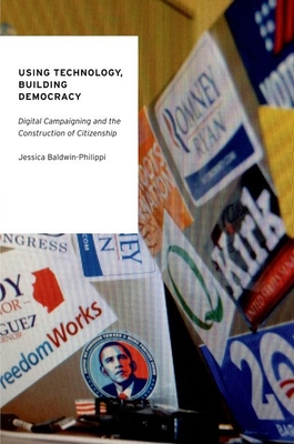 Using Technology, Building Democracy: Digital Campaigning and the Construction of Citizenship - Baldwin-Philippi, Jessica