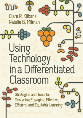 Using Technology in a Differentiated Classroom: Strategies and Tools for Designing Engaging, Effective, Efficient & Equitable Learning - Kilbane, Clare R, and Milman, Natalie B