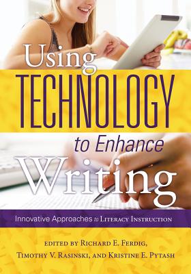 Using Technology to Enhance Writing: Innovative Approaches to Literacy Instruction - Ferdig, Richard E (Editor), and Rasinski, Timothy V (Editor)