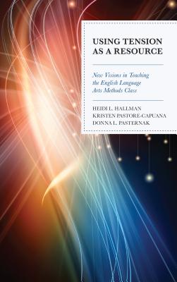 Using Tension as a Resource: New Visions in Teaching the English Language Arts Methods Class - Hallman, Heidi L (Editor), and Pastore-Capuana, Kristen (Editor), and Pasternak, Donna L (Editor)