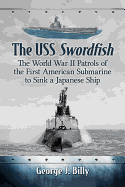 USS Swordfish: The World War II Patrols of the First American Submarine to Sink a Japanese Ship