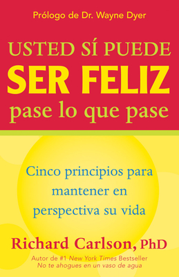 Usted Si Puede Ser Feliz Pase Lo Que Pase: Cinco Principios Para Mantener En Perspectiva Su Vida, You Can Be Happy No Matter What, Spanish-Language Edition - Carlson, Richard, and Dyer, Wayne W, Dr. (Foreword by)