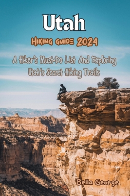 Utah Hiking Guide 2024: A Hiker's Must-Do List And Exploring Utah's Secret Hiking Trails - George, Bella