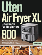 Uten Air Fryer XL Cookbook for Beginners: 800-Day Crispy and Easy Recipes to Master Your Uten Air Fryer XL for Smart People on a Budget