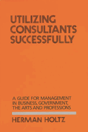 Utilizing Consultants Successfully: A Guide for Management in Business, Government, the Arts and Professions