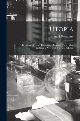 Utopia: a Romance of Today Presenting a Solution of the Labor Problem, a New God & a New Religion - Rosewater, Frank (Creator)