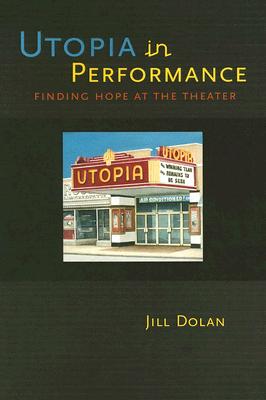 Utopia in Performance: Finding Hope at the Theater - Dolan, Jill