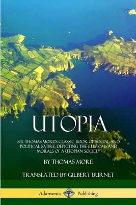 Utopia: Sir Thomas More's Classic Book of Social and Political Satire, Depicting the Customs and Morals of a Utopian Society - More, Thomas, and Burnet, Gilbert