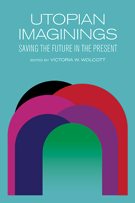 Utopian Imaginings: Saving the Future in the Present - Wolcott, Victoria V (Editor)