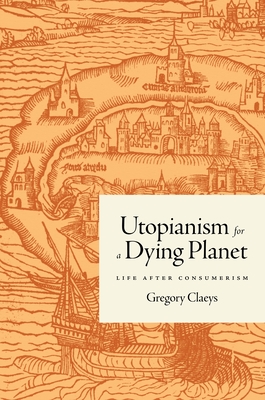 Utopianism for a Dying Planet: Life After Consumerism - Claeys, Gregory