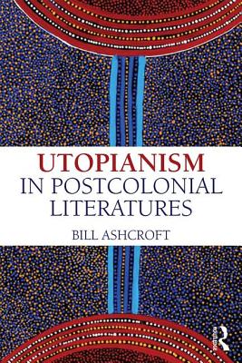 Utopianism in Postcolonial Literatures - Ashcroft, Bill