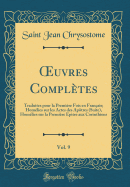 ?uvres Compltes, Vol. 9: Traduites pour la Premire Fois en Franais; Homlies sur les Actes des Aptres (Suite), Homlies sur la Premire Epitre aux Corinthiens (Classic Reprint)