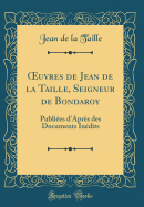 ?uvres de Jean de la Taille, Seigneur de Bondaroy: Publies d'Aprs des Documents Indits (Classic Reprint)