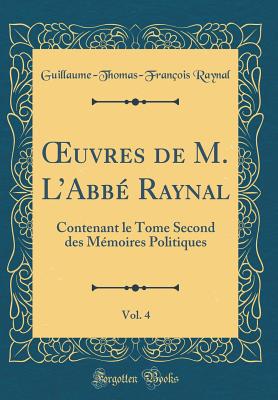 ?uvres de M. LAbb Raynal, Vol. 4: Contenant le Tome Second des Mmoires Politiques (Classic Reprint) - Raynal, Guillaume-Thomas-Franois