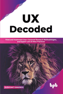 UX Decoded: Think and Implement User-Centered Research Methodologies, and Expert-Led UX Best Practices