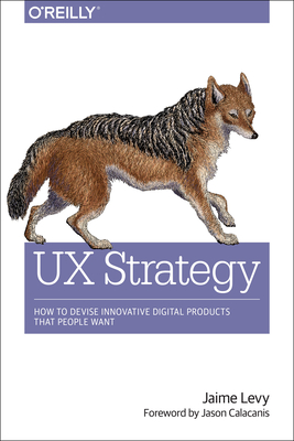 UX Strategy: How to Devise Innovative Digital Products That People Want - Levy, Jaime