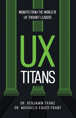 UX Titans: Insights from the World of UX Thought Leaders - Franz, Benjamin, and Kauer-Franz, Michaela