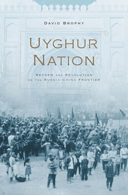 Uyghur Nation: Reform and Revolution on the Russia-China Frontier - Brophy, David
