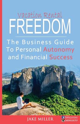 Vacation Rental Freedom: The Business Guide to Personal Autonomy and Financial Success - Miller, Jake