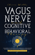 Vagus Nerve and Cognitive Behavioral Therapy: The Secrets to Overcome Anxiety, Depression, Anger and PTSD with Stimulation Exercises, CBT Techniques + Guided Meditation For Self Healing