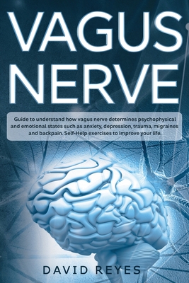 Vagus Nerve: Guide to understand how vagus nerve determines psychophysical and emotional states such as anxiety, depression, trauma, migraines and back pain. Self-Help exercises to improve your life - Reyes, David