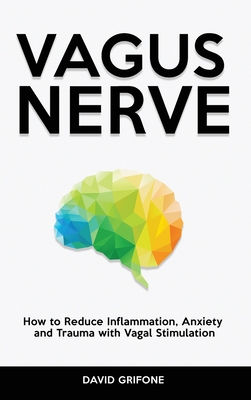 Vagus Nerve: How to Reduce Inflammation, Anxiety and Trauma with Vagal Stimulation - Grifone, David