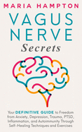 Vagus Nerve Secrets: Your Definitive Guide to Freedom from Anxiety, Depression, Trauma, PTSD, Inflammation, and Autoimmunity Through Self-Healing Techniques and Exercises