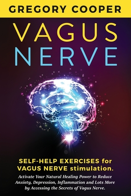 Vagus Nerve: Self-Help Exercises for Vagus Nerve Stimulation. Activate Your Natural Healing Power to Reduce Anxiety, Depression, Inflammation and Lots More by Accessing the Secrets of Vagus Nerve - Cooper, Gregory