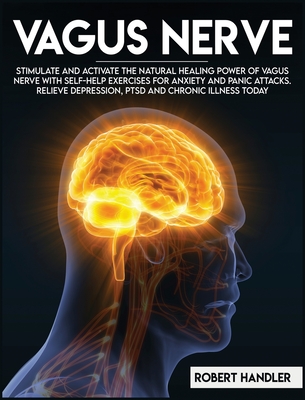 Vagus Nerve: Stimulate and Activate the Natural Healing Power of Vagus Nerve With Self-Help Exercises For Anxiety, and Panic Attacks. Relieve Depression, PTSD and Chronic Illness Today - Handler, Robert