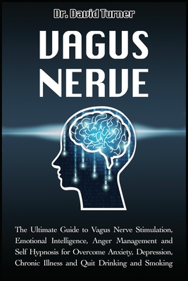 Vagus Nerve: The Ultimate Guide to Vagus Nerve Stimulation, Emotional Intelligence, Anger Management and Self Hypnosis for Overcome Anxiety, Depression, Chronic Illness and Quit Drinking and Smoking - Turner, David, Dr.