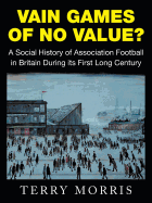 Vain Games of No Value?: A Social History of Association Football in Britain During Its First Long Century