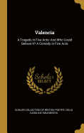 Valencia: A Tragedy in Five Acts: And Who Could Believe It? a Comedy in Five Acts