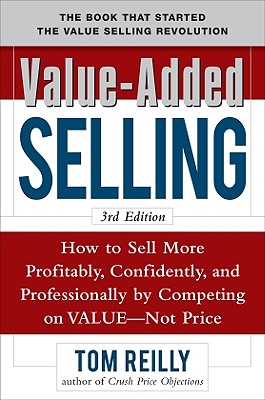 Value-Added Selling: How to Sell More Profitably, Confidently, and Professionally by Competing on Value, Not Price 3/E - Reilly, Tom