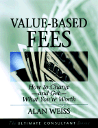 Value Based Fees: How to Charge and Get What You're Worth: Powerful Techniques for the Successful Practitioner