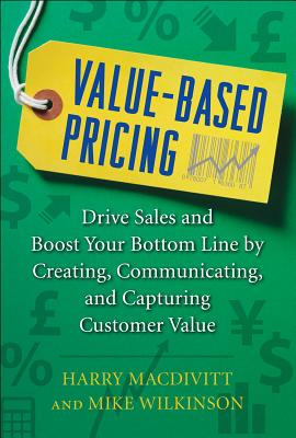 Value-Based Pricing: Drive Sales and Boost Your Bottom Line by Creating, Communicating and Capturing Customer Value - Macdivitt, Harry, and Wilkinson, Mike