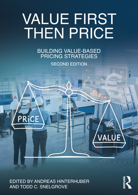 Value First, Then Price: Building Value-Based Pricing Strategies - Hinterhuber, Andreas (Editor), and Snelgrove, Todd C (Editor)