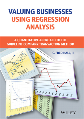 Valuing Businesses Using Regression Analysis: A Quantitative Approach to the Guideline Company Transaction Method - Hall, C Fred