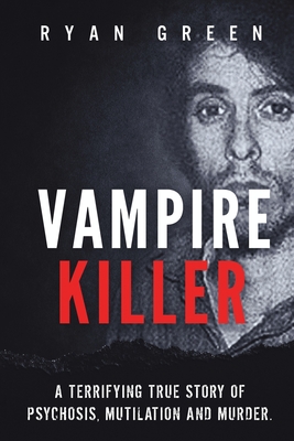 Vampire Killer: A Terrifying True Story of Psychosis, Mutilation and Murder - Green, Ryan