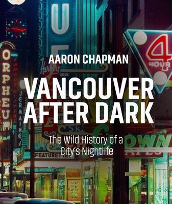 Vancouver After Dark: The Wild History of a City's Nightlife - Chapman, Aaron