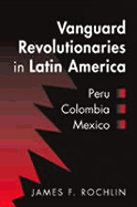 Vanguard Revolutionaries in Latin America: Peru, Colombia, Mexico - Rochlin, James Francis