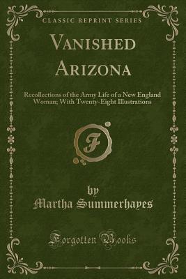 Vanished Arizona: Recollections of the Army Life of a New England Woman; With Twenty-Eight Illustrations (Classic Reprint) - Summerhayes, Martha