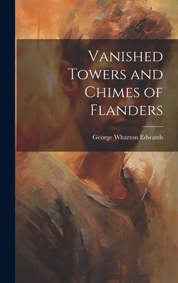 Vanished Towers and Chimes of Flanders - Edwards, George Wharton
