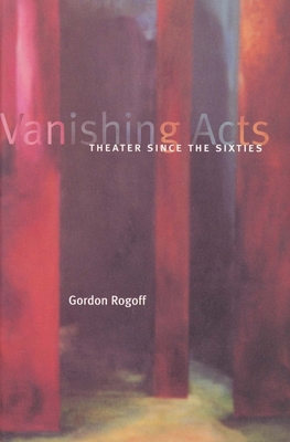 Vanishing Acts: Theater Since the Sixties - Rogoff, Gordon