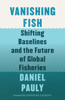 Vanishing Fish: Shifting Baselines and the Future of Global Fisheries - Pauly, Daniel, and Jacquet, Jennifer (Foreword by)