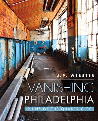 Vanishing Philadelphia:: Ruins of the Quaker City - Webster, J P