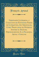 Variedades Literarias, O Coleccion de Escogidas Piezas de Literatura, Asi Originales, Como Traducidas de Diversos Idiomas Al Frances, Pertenecientes  La Filosofia, Artas, Y Ciencias (Classic Reprint)